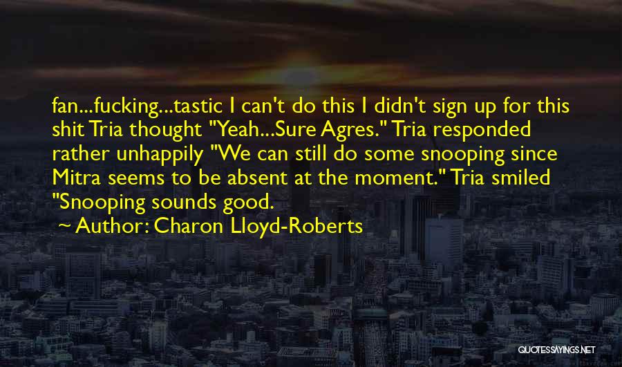 Charon Lloyd-Roberts Quotes: Fan...fucking...tastic I Can't Do This I Didn't Sign Up For This Shit Tria Thought Yeah...sure Agres. Tria Responded Rather Unhappily