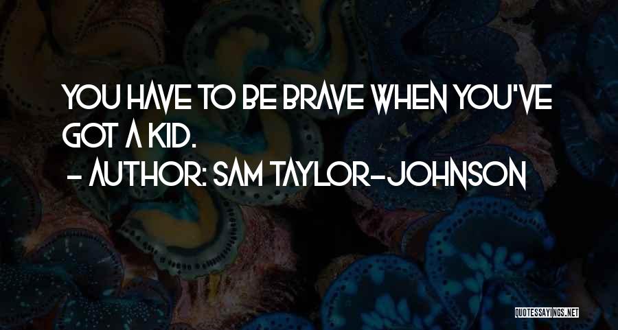 Sam Taylor-Johnson Quotes: You Have To Be Brave When You've Got A Kid.