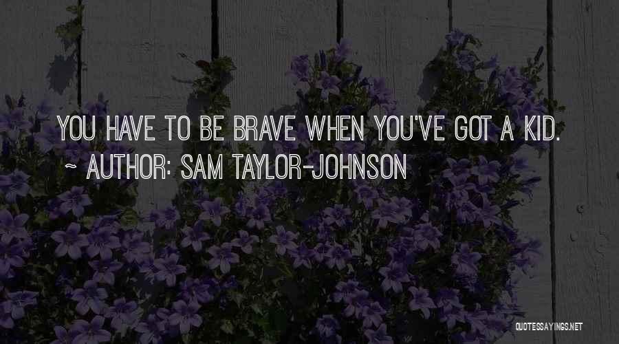 Sam Taylor-Johnson Quotes: You Have To Be Brave When You've Got A Kid.