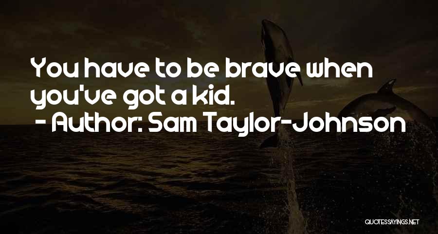 Sam Taylor-Johnson Quotes: You Have To Be Brave When You've Got A Kid.