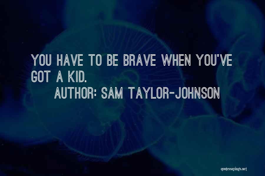 Sam Taylor-Johnson Quotes: You Have To Be Brave When You've Got A Kid.