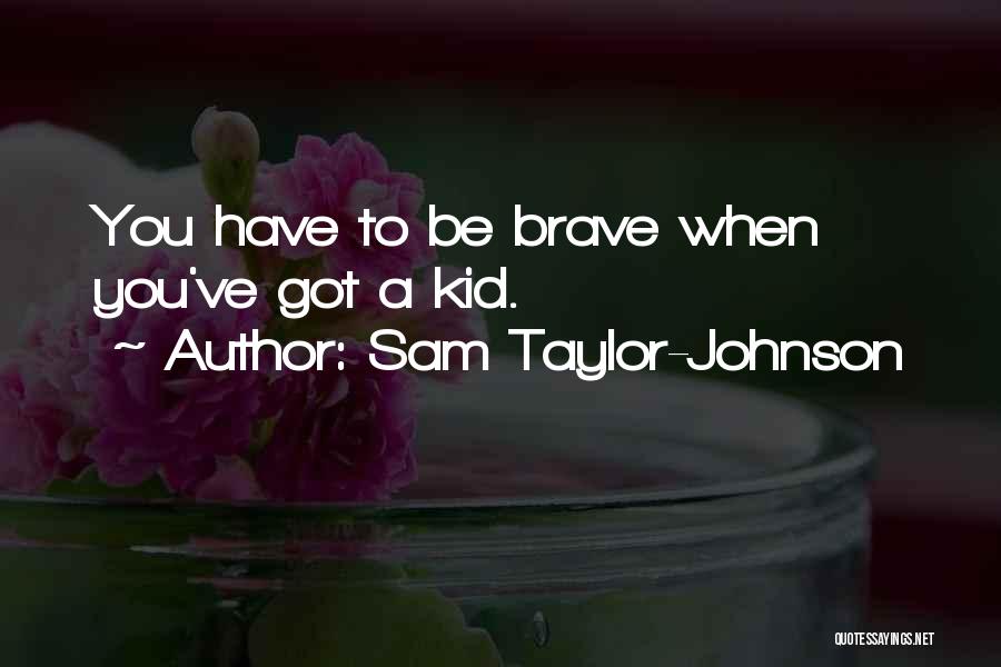 Sam Taylor-Johnson Quotes: You Have To Be Brave When You've Got A Kid.