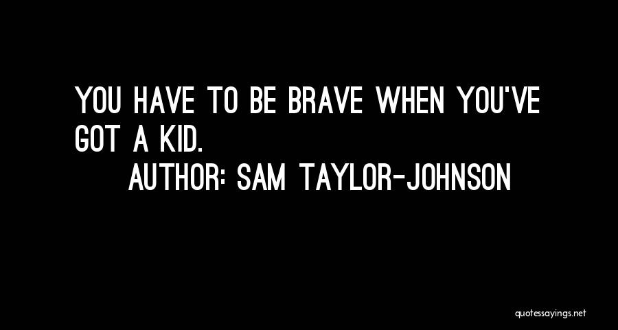 Sam Taylor-Johnson Quotes: You Have To Be Brave When You've Got A Kid.