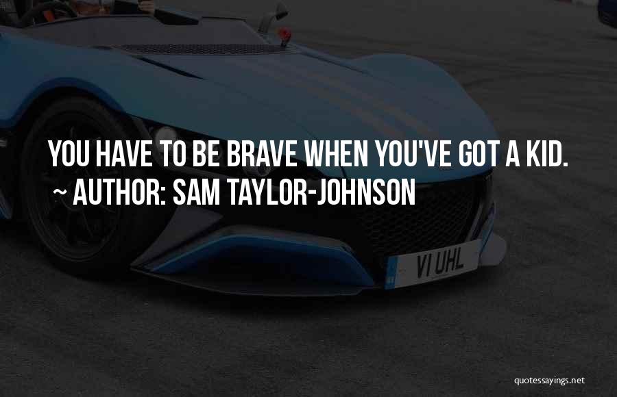 Sam Taylor-Johnson Quotes: You Have To Be Brave When You've Got A Kid.