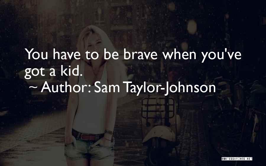 Sam Taylor-Johnson Quotes: You Have To Be Brave When You've Got A Kid.