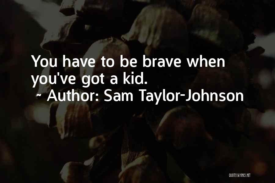 Sam Taylor-Johnson Quotes: You Have To Be Brave When You've Got A Kid.