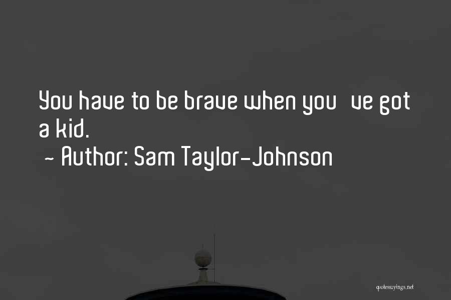 Sam Taylor-Johnson Quotes: You Have To Be Brave When You've Got A Kid.