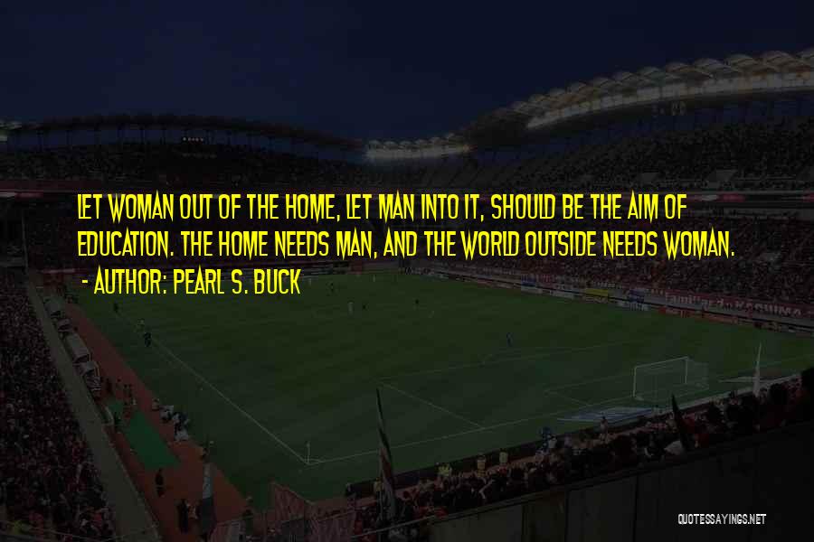 Pearl S. Buck Quotes: Let Woman Out Of The Home, Let Man Into It, Should Be The Aim Of Education. The Home Needs Man,