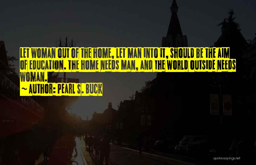 Pearl S. Buck Quotes: Let Woman Out Of The Home, Let Man Into It, Should Be The Aim Of Education. The Home Needs Man,