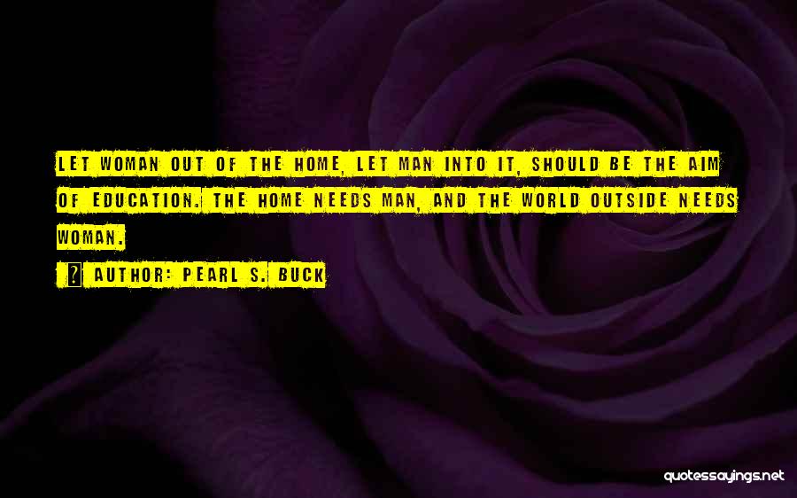 Pearl S. Buck Quotes: Let Woman Out Of The Home, Let Man Into It, Should Be The Aim Of Education. The Home Needs Man,