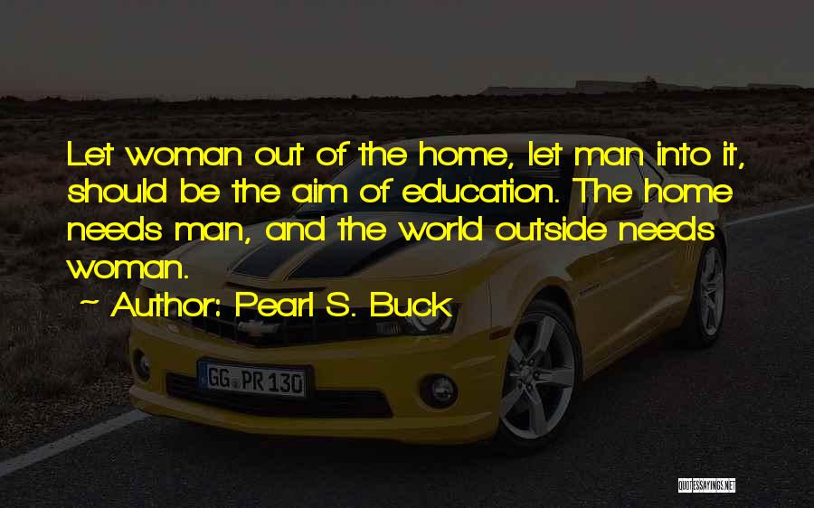 Pearl S. Buck Quotes: Let Woman Out Of The Home, Let Man Into It, Should Be The Aim Of Education. The Home Needs Man,