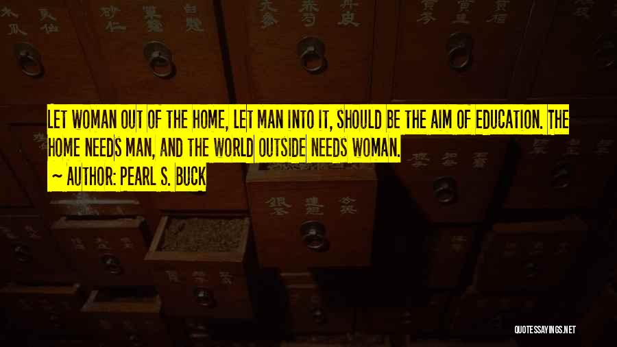 Pearl S. Buck Quotes: Let Woman Out Of The Home, Let Man Into It, Should Be The Aim Of Education. The Home Needs Man,