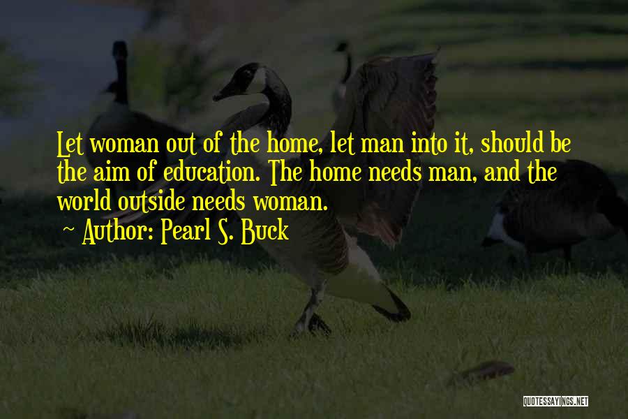 Pearl S. Buck Quotes: Let Woman Out Of The Home, Let Man Into It, Should Be The Aim Of Education. The Home Needs Man,