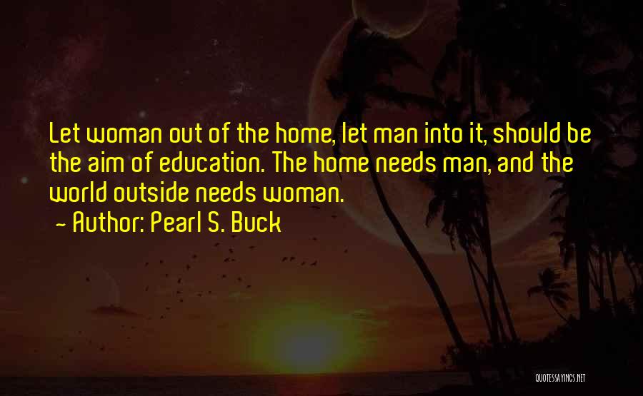 Pearl S. Buck Quotes: Let Woman Out Of The Home, Let Man Into It, Should Be The Aim Of Education. The Home Needs Man,