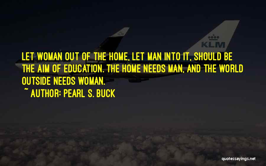 Pearl S. Buck Quotes: Let Woman Out Of The Home, Let Man Into It, Should Be The Aim Of Education. The Home Needs Man,
