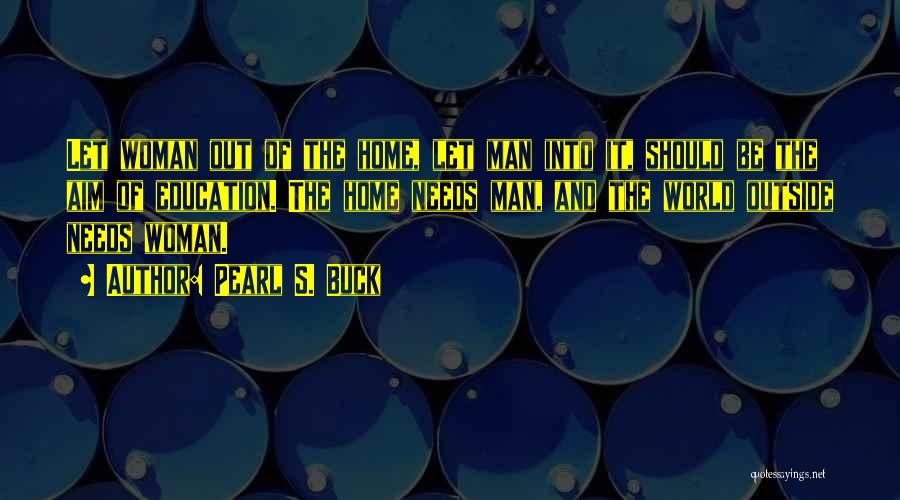 Pearl S. Buck Quotes: Let Woman Out Of The Home, Let Man Into It, Should Be The Aim Of Education. The Home Needs Man,