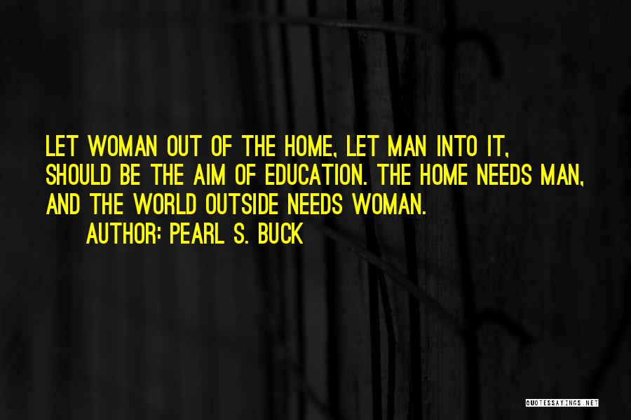 Pearl S. Buck Quotes: Let Woman Out Of The Home, Let Man Into It, Should Be The Aim Of Education. The Home Needs Man,