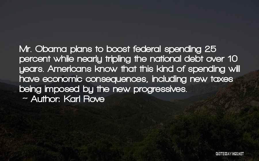 Karl Rove Quotes: Mr. Obama Plans To Boost Federal Spending 25 Percent While Nearly Tripling The National Debt Over 10 Years. Americans Know