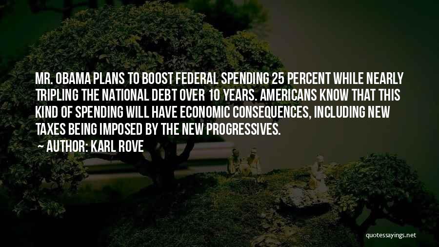 Karl Rove Quotes: Mr. Obama Plans To Boost Federal Spending 25 Percent While Nearly Tripling The National Debt Over 10 Years. Americans Know