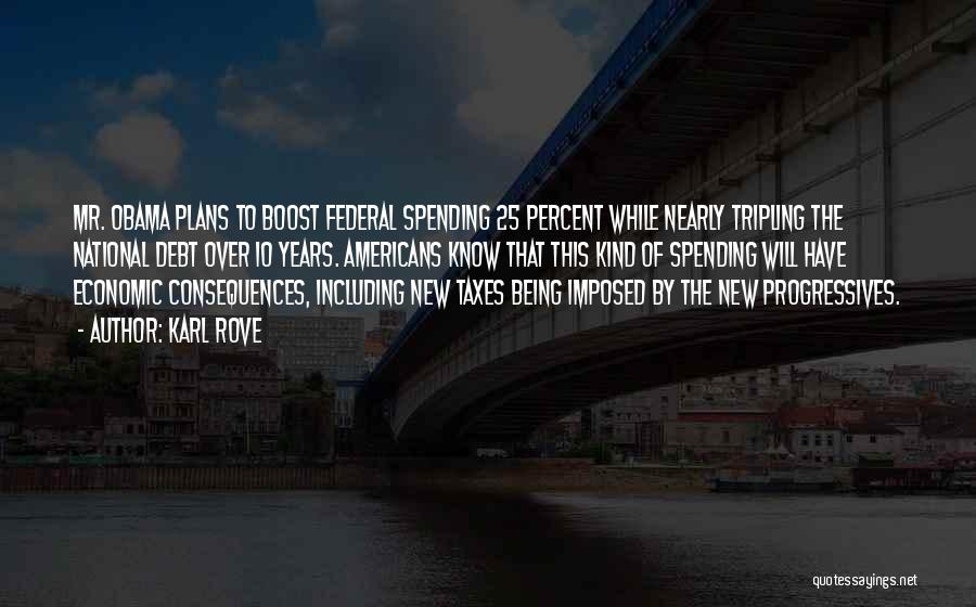 Karl Rove Quotes: Mr. Obama Plans To Boost Federal Spending 25 Percent While Nearly Tripling The National Debt Over 10 Years. Americans Know