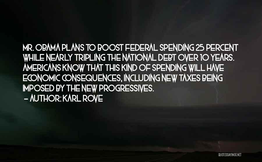 Karl Rove Quotes: Mr. Obama Plans To Boost Federal Spending 25 Percent While Nearly Tripling The National Debt Over 10 Years. Americans Know