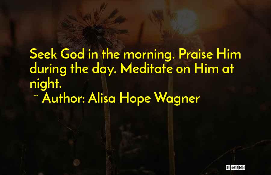 Alisa Hope Wagner Quotes: Seek God In The Morning. Praise Him During The Day. Meditate On Him At Night.
