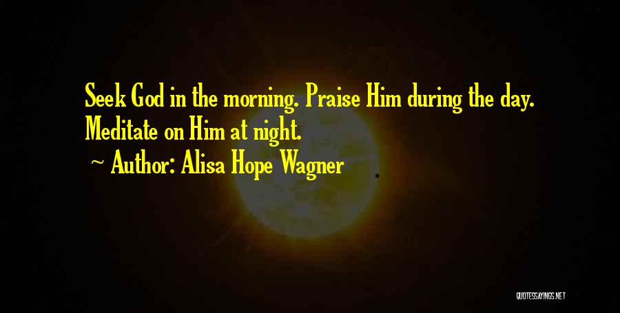 Alisa Hope Wagner Quotes: Seek God In The Morning. Praise Him During The Day. Meditate On Him At Night.
