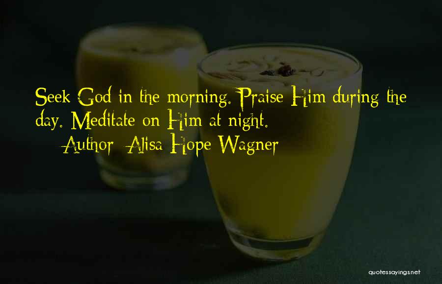 Alisa Hope Wagner Quotes: Seek God In The Morning. Praise Him During The Day. Meditate On Him At Night.