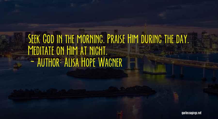 Alisa Hope Wagner Quotes: Seek God In The Morning. Praise Him During The Day. Meditate On Him At Night.