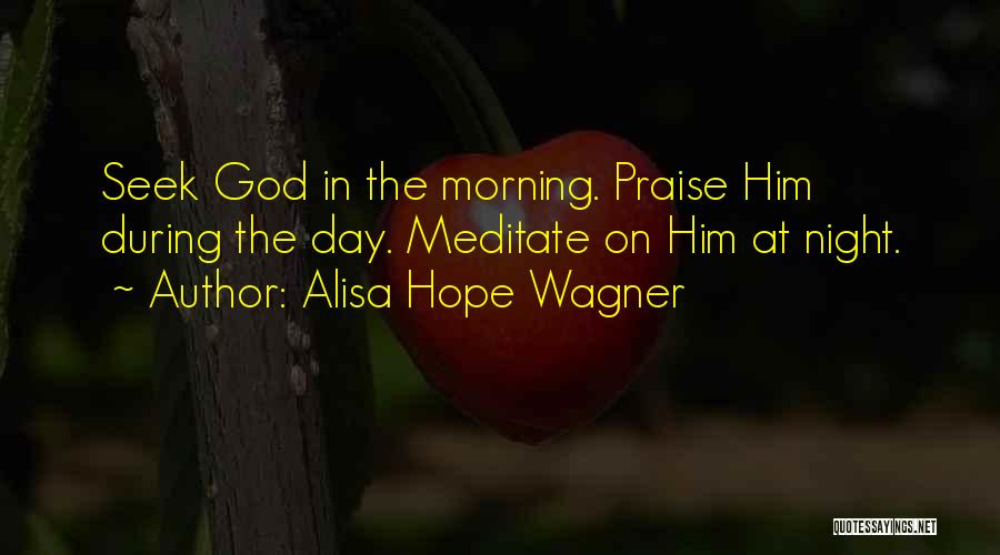 Alisa Hope Wagner Quotes: Seek God In The Morning. Praise Him During The Day. Meditate On Him At Night.