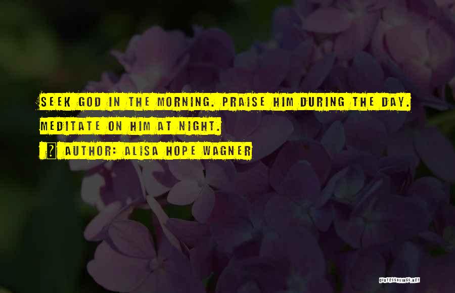 Alisa Hope Wagner Quotes: Seek God In The Morning. Praise Him During The Day. Meditate On Him At Night.