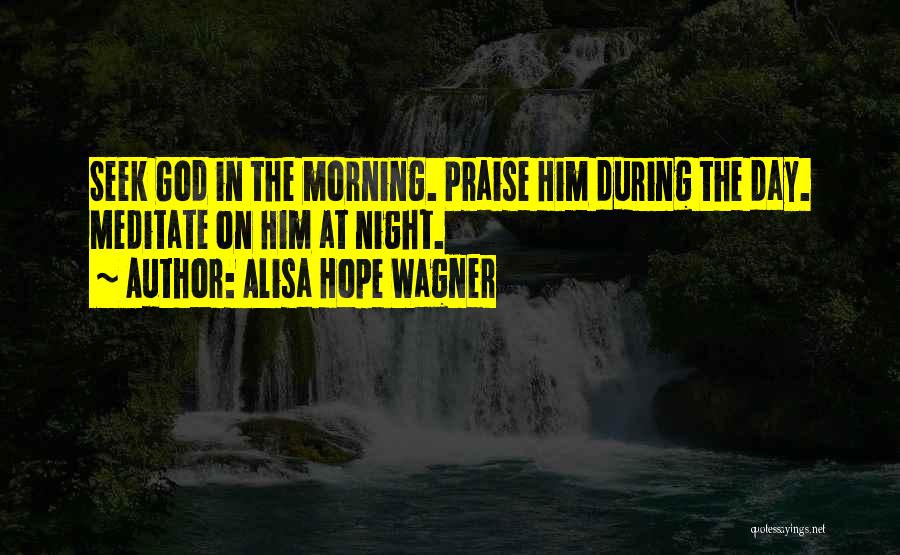 Alisa Hope Wagner Quotes: Seek God In The Morning. Praise Him During The Day. Meditate On Him At Night.
