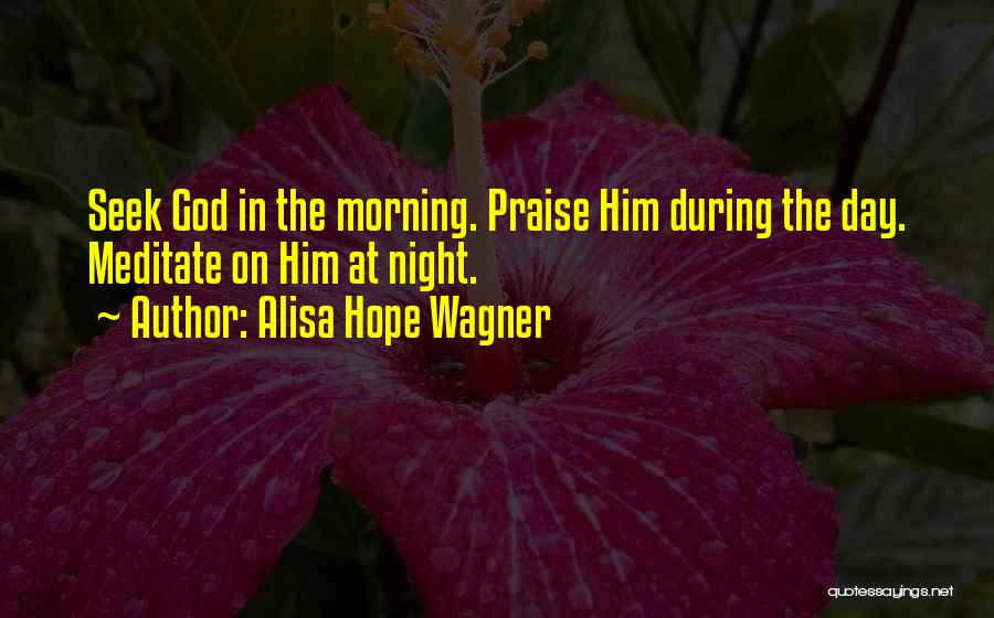 Alisa Hope Wagner Quotes: Seek God In The Morning. Praise Him During The Day. Meditate On Him At Night.