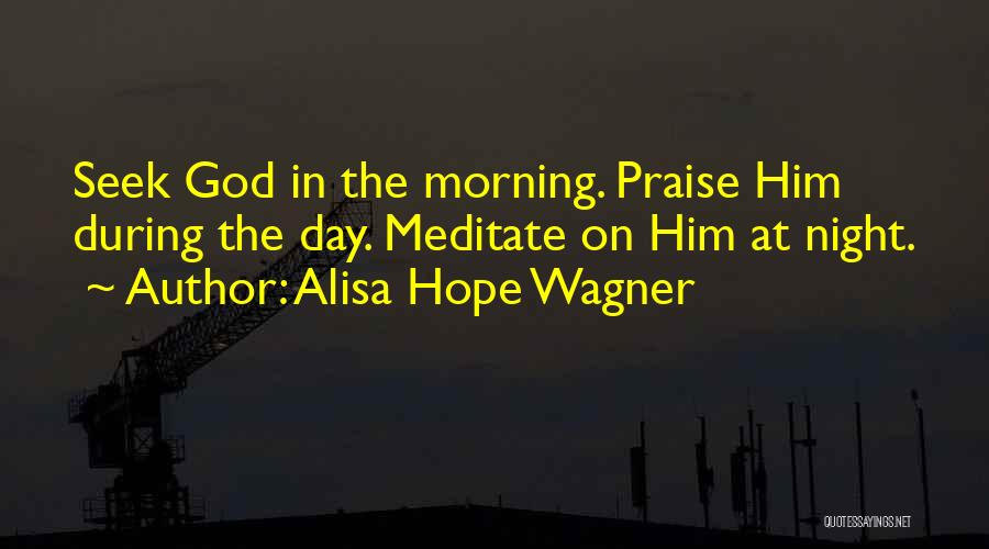 Alisa Hope Wagner Quotes: Seek God In The Morning. Praise Him During The Day. Meditate On Him At Night.