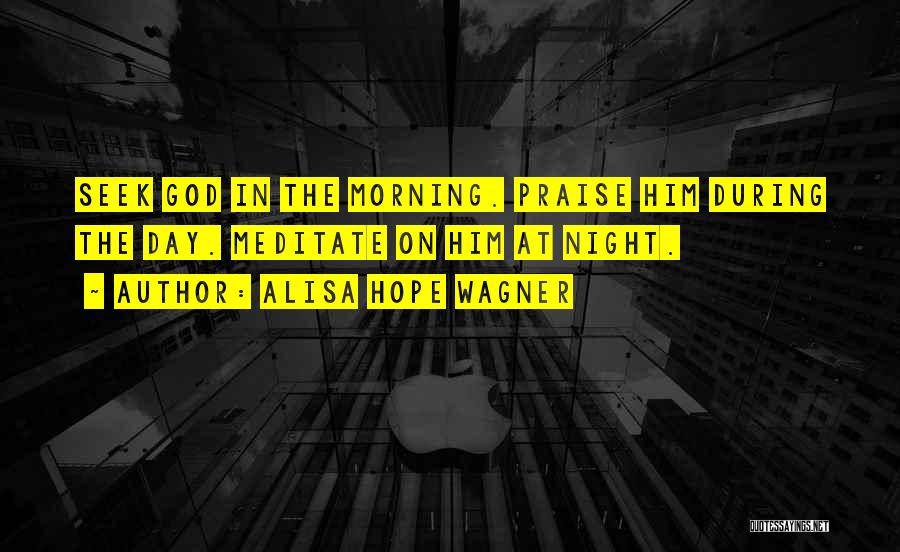Alisa Hope Wagner Quotes: Seek God In The Morning. Praise Him During The Day. Meditate On Him At Night.