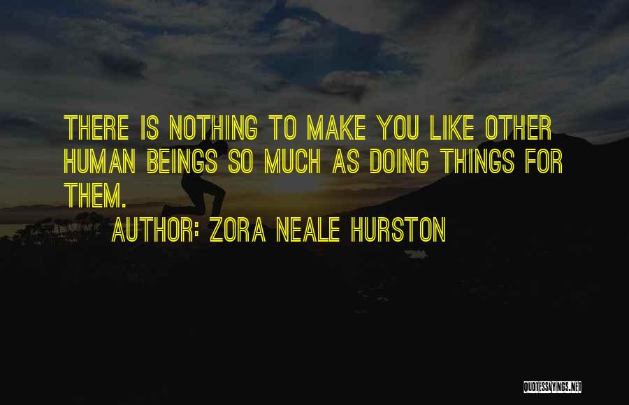 Zora Neale Hurston Quotes: There Is Nothing To Make You Like Other Human Beings So Much As Doing Things For Them.