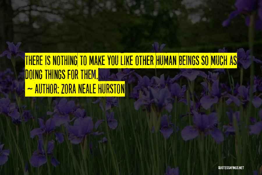 Zora Neale Hurston Quotes: There Is Nothing To Make You Like Other Human Beings So Much As Doing Things For Them.