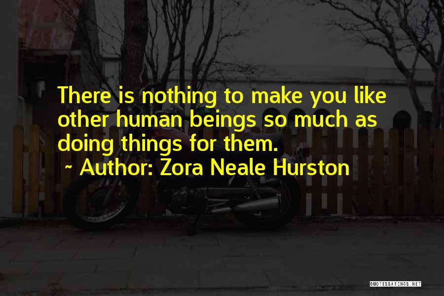 Zora Neale Hurston Quotes: There Is Nothing To Make You Like Other Human Beings So Much As Doing Things For Them.