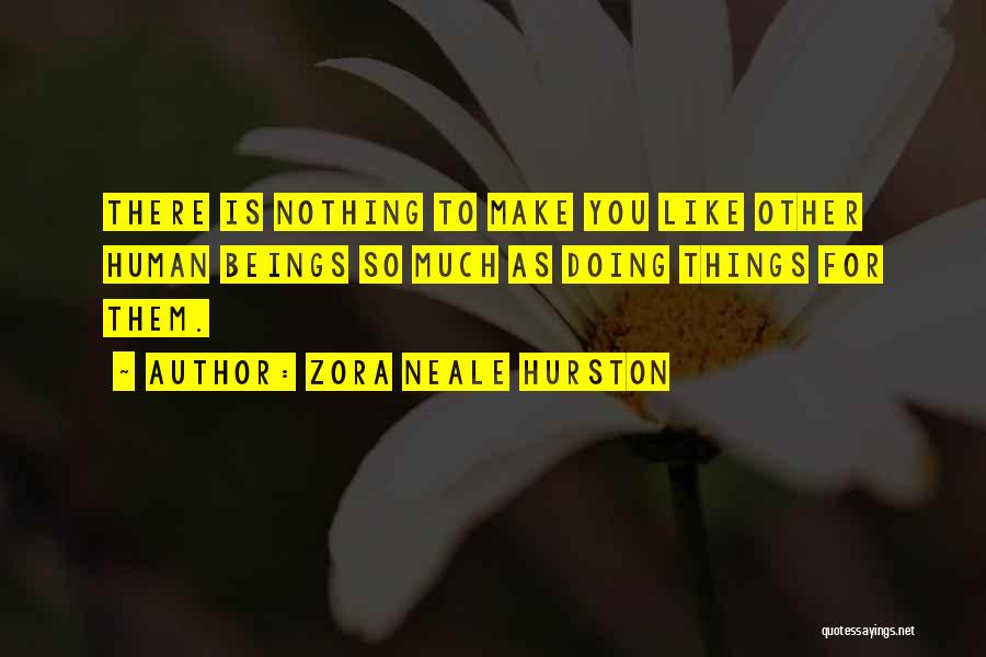 Zora Neale Hurston Quotes: There Is Nothing To Make You Like Other Human Beings So Much As Doing Things For Them.