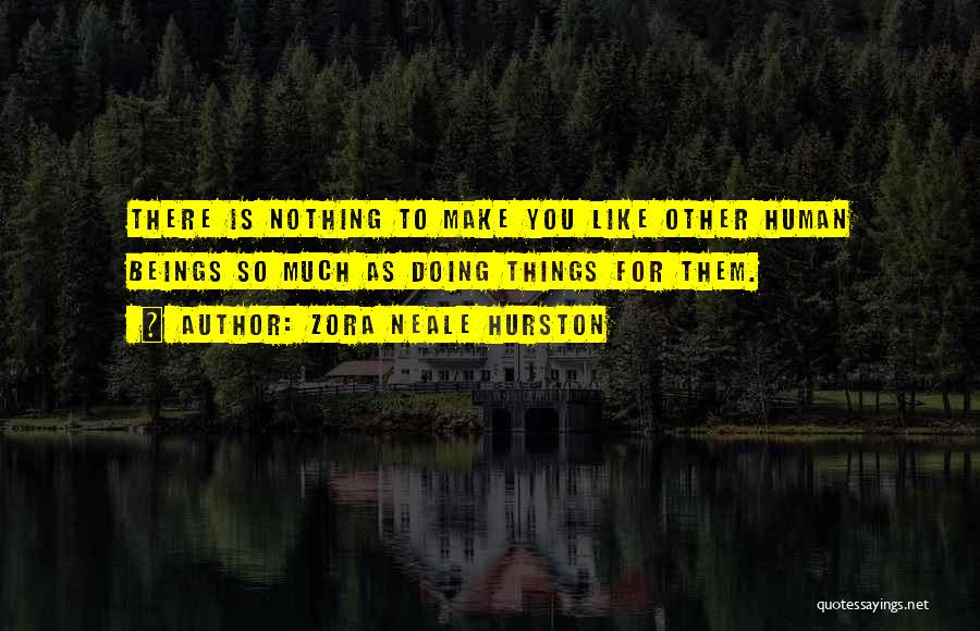 Zora Neale Hurston Quotes: There Is Nothing To Make You Like Other Human Beings So Much As Doing Things For Them.