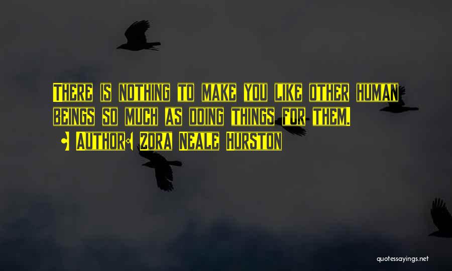 Zora Neale Hurston Quotes: There Is Nothing To Make You Like Other Human Beings So Much As Doing Things For Them.