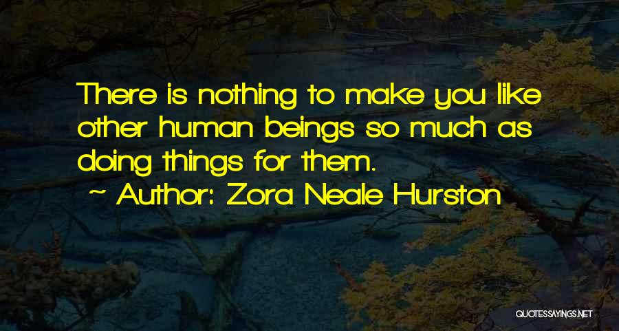Zora Neale Hurston Quotes: There Is Nothing To Make You Like Other Human Beings So Much As Doing Things For Them.