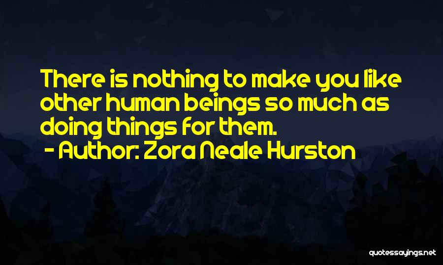 Zora Neale Hurston Quotes: There Is Nothing To Make You Like Other Human Beings So Much As Doing Things For Them.