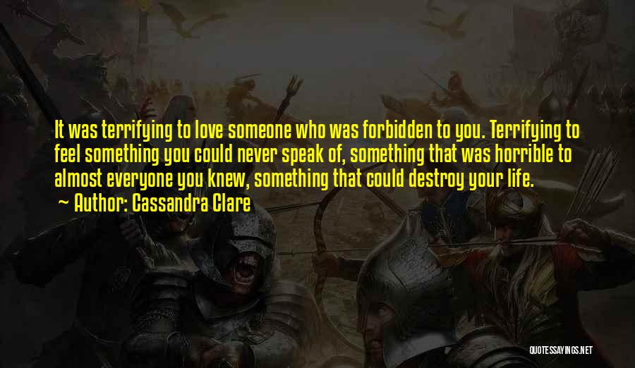 Cassandra Clare Quotes: It Was Terrifying To Love Someone Who Was Forbidden To You. Terrifying To Feel Something You Could Never Speak Of,