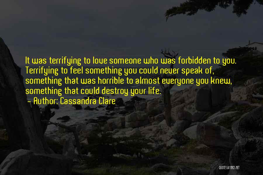 Cassandra Clare Quotes: It Was Terrifying To Love Someone Who Was Forbidden To You. Terrifying To Feel Something You Could Never Speak Of,