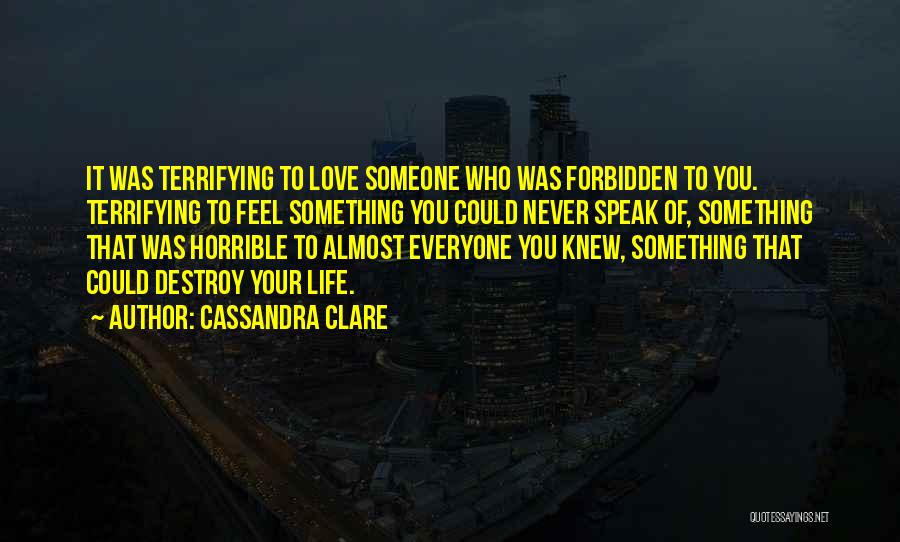 Cassandra Clare Quotes: It Was Terrifying To Love Someone Who Was Forbidden To You. Terrifying To Feel Something You Could Never Speak Of,