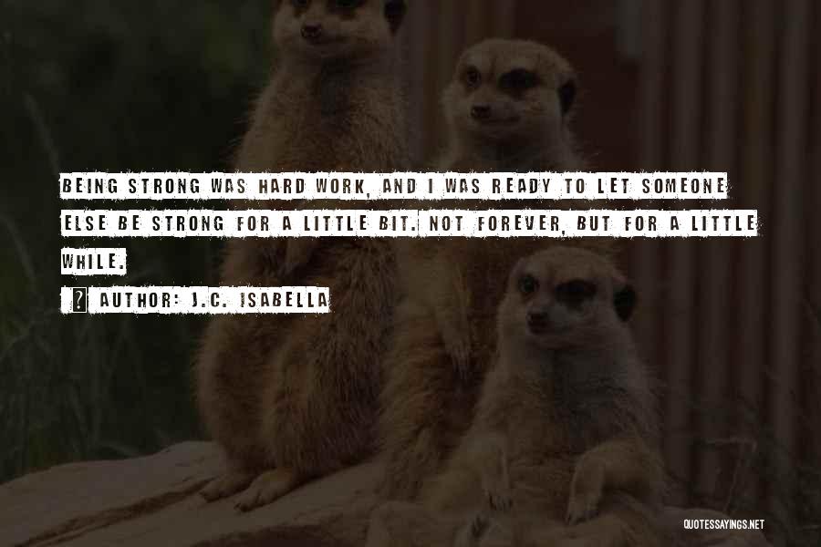 J.C. Isabella Quotes: Being Strong Was Hard Work, And I Was Ready To Let Someone Else Be Strong For A Little Bit. Not