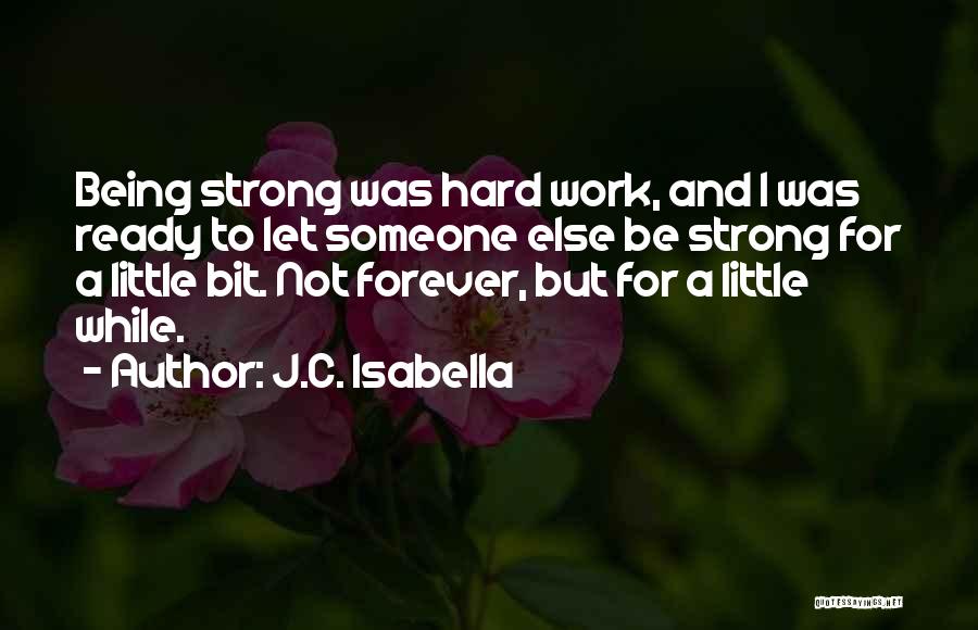 J.C. Isabella Quotes: Being Strong Was Hard Work, And I Was Ready To Let Someone Else Be Strong For A Little Bit. Not