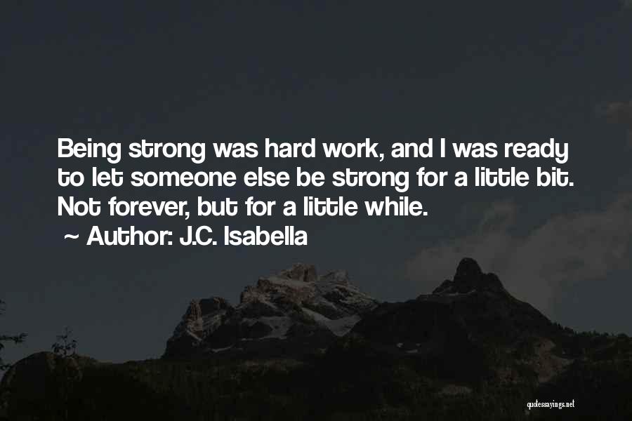 J.C. Isabella Quotes: Being Strong Was Hard Work, And I Was Ready To Let Someone Else Be Strong For A Little Bit. Not