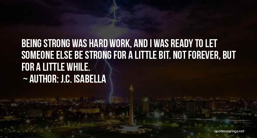 J.C. Isabella Quotes: Being Strong Was Hard Work, And I Was Ready To Let Someone Else Be Strong For A Little Bit. Not